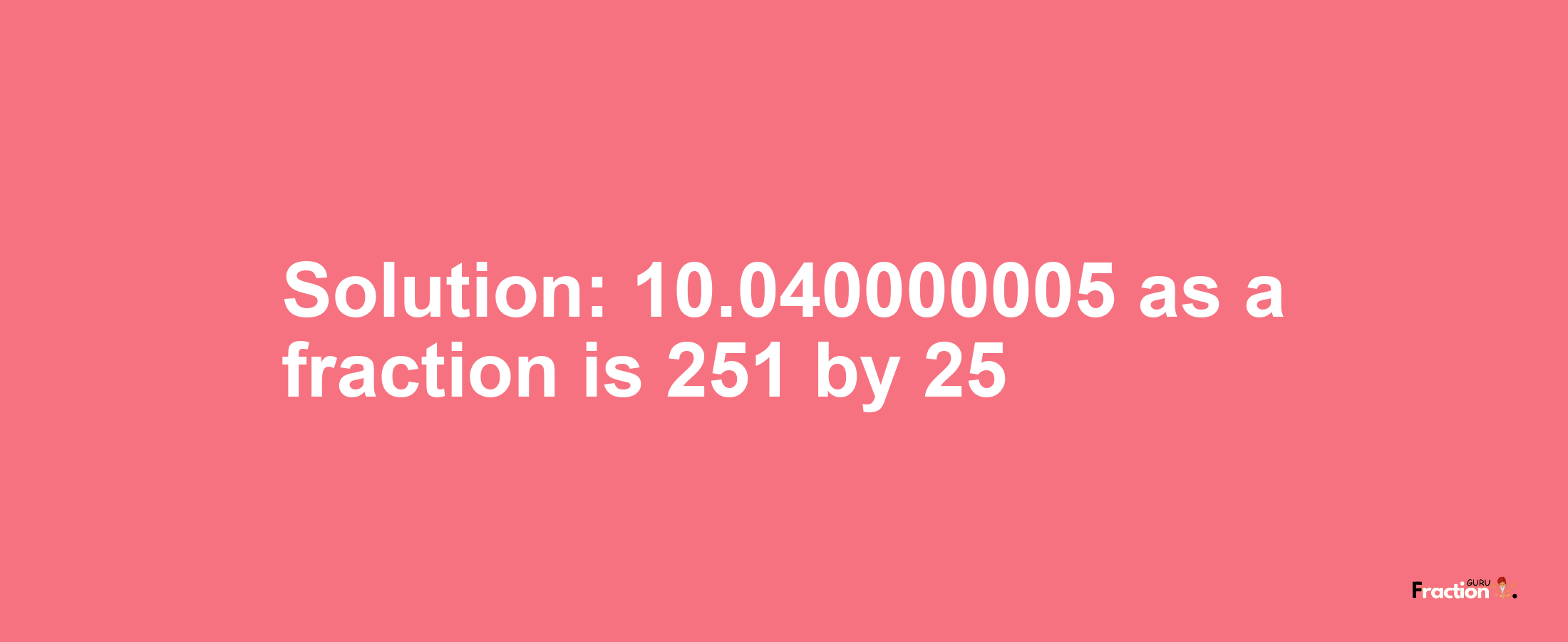Solution:10.040000005 as a fraction is 251/25
